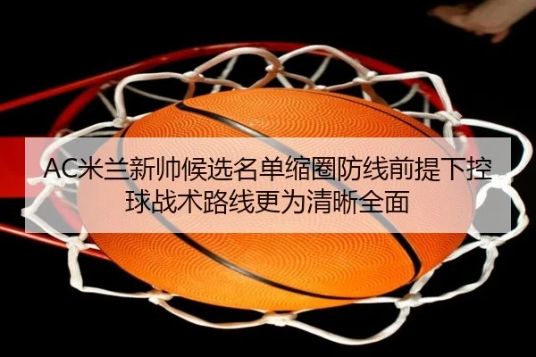AC米兰新帅候选名单缩圈防线前提下控球战术路线更为清晰全面