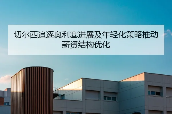 切尔西追逐奥利塞进展及年轻化策略推动薪资结构优化