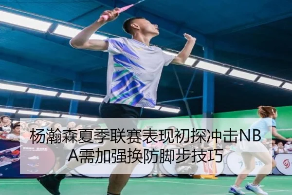 杨瀚森夏季联赛表现初探冲击NBA需加强换防脚步技巧