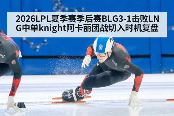 2026LPL夏季赛季后赛BLG3-1击败LNG中单knight阿卡丽团战切入时机复盘