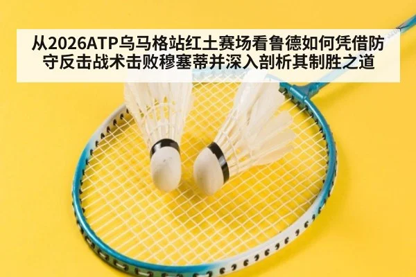 从2026ATP乌马格站红土赛场看鲁德如何凭借防守反击战术击败穆塞蒂并深入剖析其制胜之道