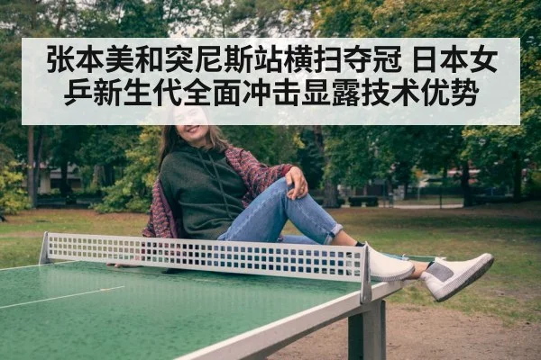 张本美和突尼斯站横扫夺冠 日本女乒新生代全面冲击显露技术优势