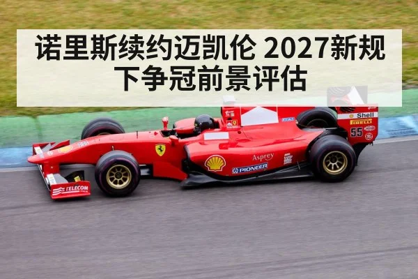 诺里斯续约迈凯伦 2027新规下争冠前景评估