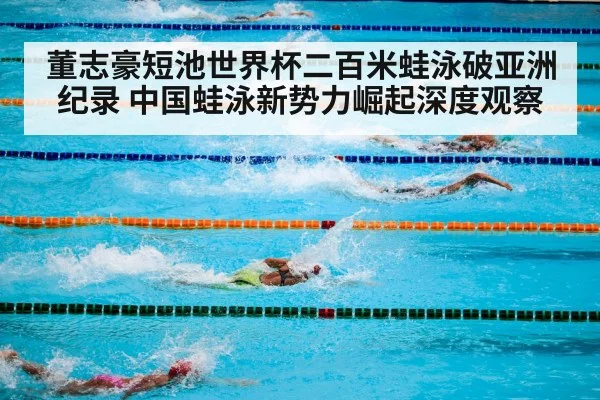 董志豪短池世界杯二百米蛙泳破亚洲纪录 中国蛙泳新势力崛起深度观察