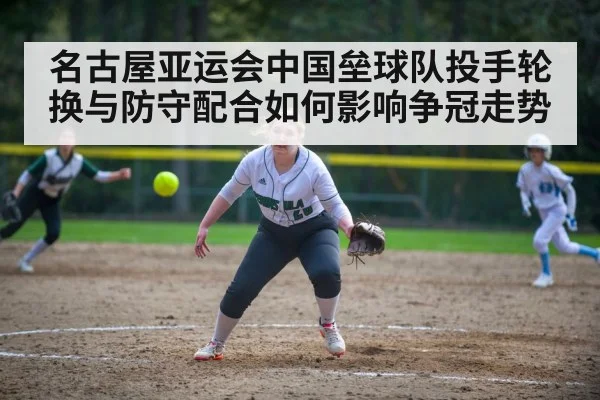名古屋亚运会中国垒球队投手轮换与防守配合如何影响争冠走势