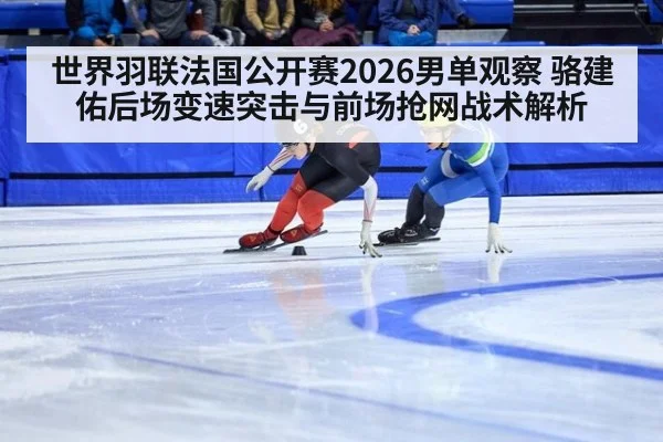 世界羽联法国公开赛2026男单观察 骆建佑后场变速突击与前场抢网战术解析