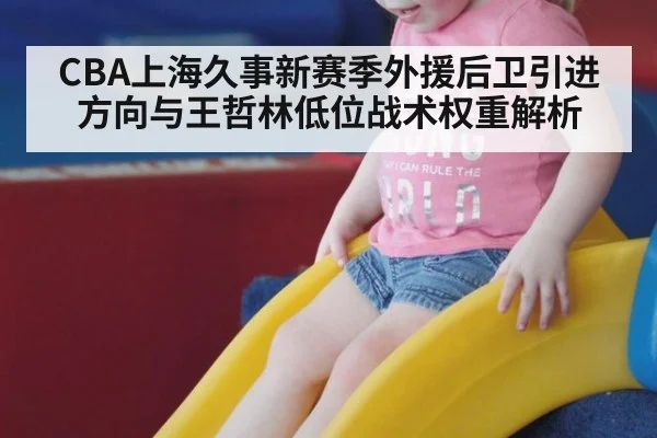 CBA上海久事新赛季外援后卫引进方向与王哲林低位战术权重解析