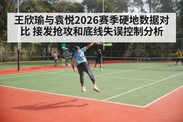 王欣瑜与袁悦2026赛季硬地数据对比 接发抢攻和底线失误控制分析