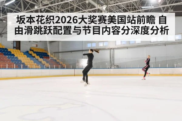 坂本花织2026大奖赛美国站前瞻 自由滑跳跃配置与节目内容分深度分析