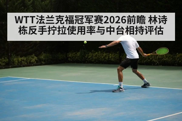 WTT法兰克福冠军赛2026前瞻 林诗栋反手拧拉使用率与中台相持评估