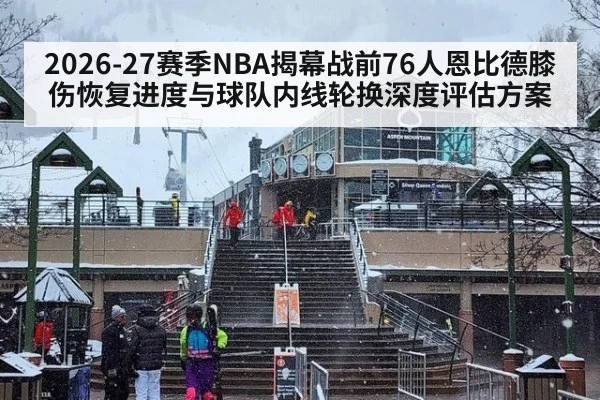 2026-27赛季NBA揭幕战前76人恩比德膝伤恢复进度与球队内线轮换深度评估方案
