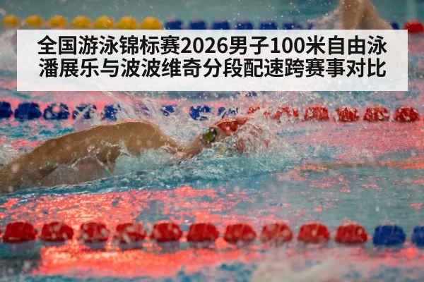 全国游泳锦标赛2026男子100米自由泳潘展乐与波波维奇分段配速跨赛事对比