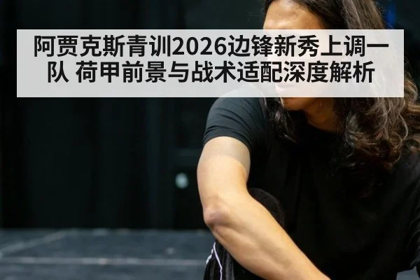 阿贾克斯青训2026边锋新秀上调一队 荷甲前景与战术适配深度解析