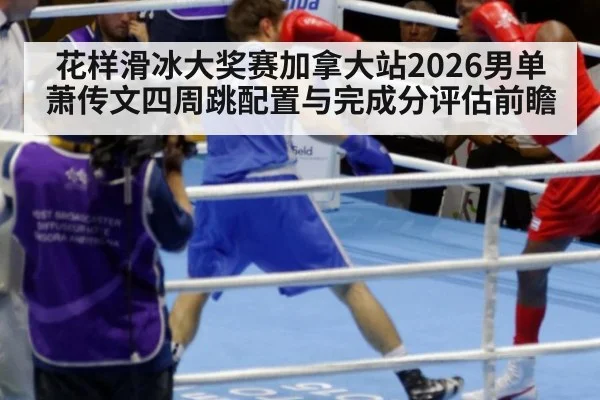 花样滑冰大奖赛加拿大站2026男单萧传文四周跳配置与完成分评估前瞻