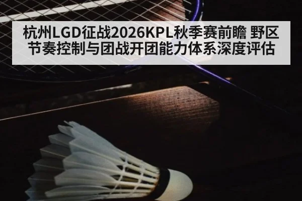 杭州LGD征战2026KPL秋季赛前瞻 野区节奏控制与团战开团能力体系深度评估